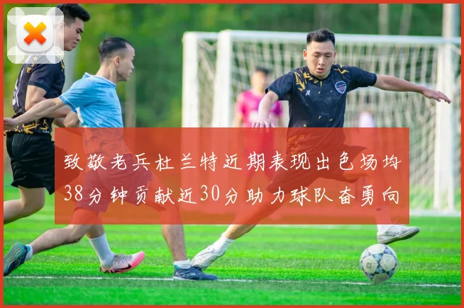 致敬老兵杜兰特近期表现出色场均38分钟贡献近30分助力球队奋勇向前