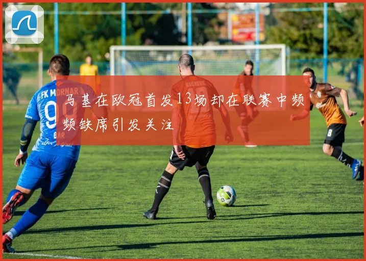 马基在欧冠首发13场却在联赛中频频缺席引发关注