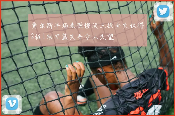 费尔斯半场表现惨淡三投全失仅得2板1助空篮失手令人失望