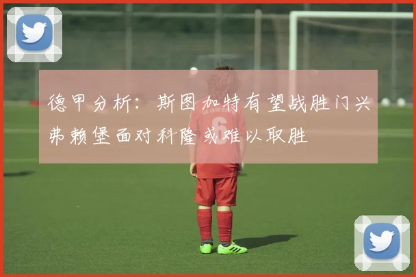 德甲分析：斯图加特有望战胜门兴弗赖堡面对科隆或难以取胜