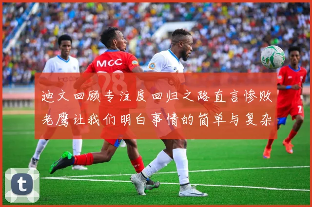 迪文回顾专注度回归之路直言惨败老鹰让我们明白事情的简单与复杂