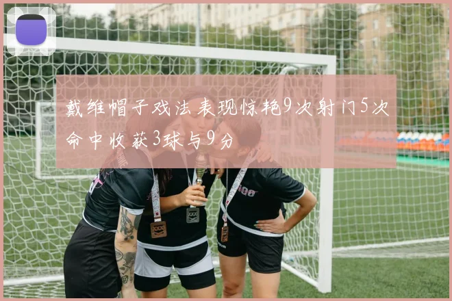 戴维帽子戏法表现惊艳9次射门5次命中收获3球与9分