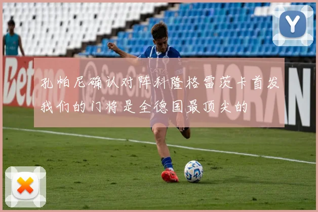 孔帕尼确认对阵科隆格雷茨卡首发我们的门将是全德国最顶尖的