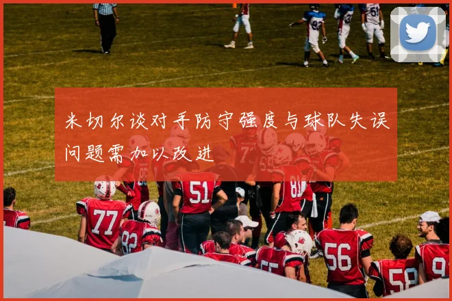 米切尔谈对手防守强度与球队失误问题需加以改进