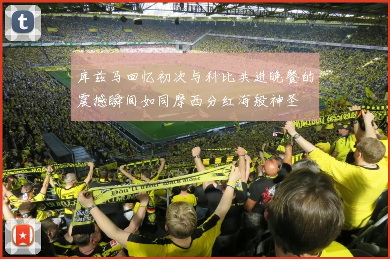 库兹马回忆初次与科比共进晚餐的震撼瞬间如同摩西分红海般神圣