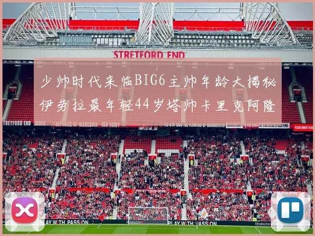 少帅时代来临BIG6主帅年龄大揭秘伊劳拉最年轻44岁塔帅卡里克阿隆索齐聚