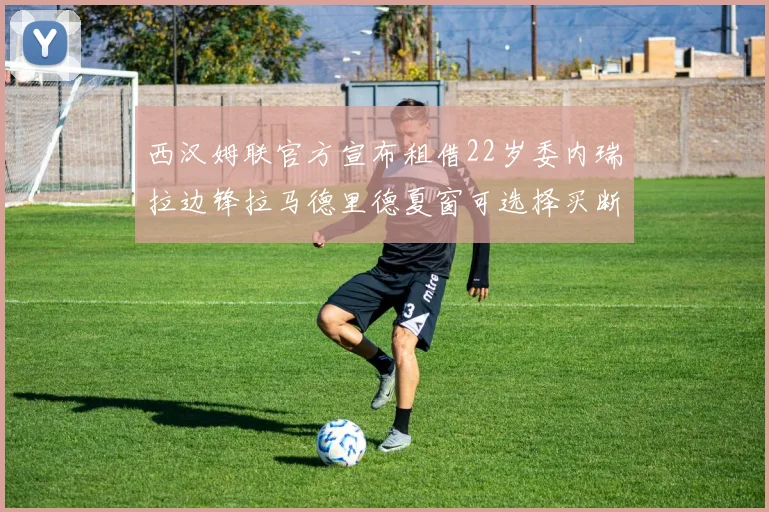 西汉姆联官方宣布租借22岁委内瑞拉边锋拉马德里德夏窗可选择买断