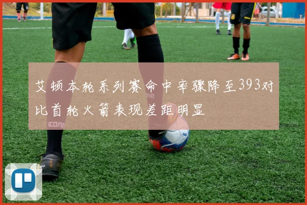 艾顿本轮系列赛命中率骤降至393对比首轮火箭表现差距明显