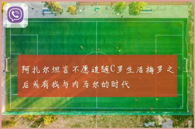 阿扎尔坦言不愿追随C罗生活梅罗之后或有我与内马尔的时代