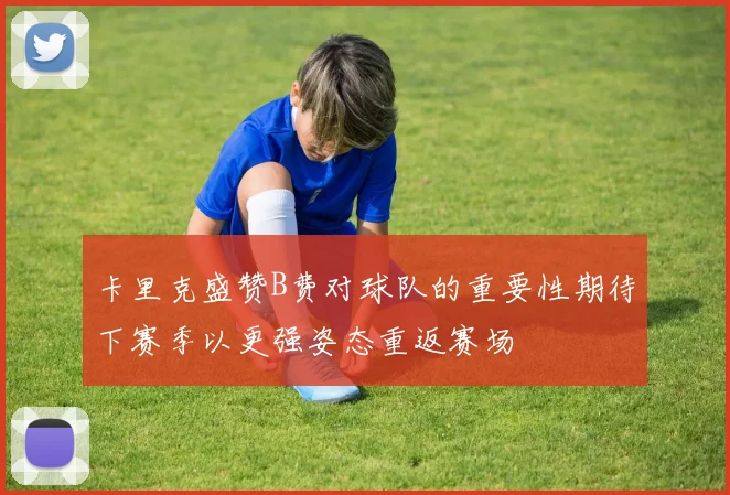 卡里克盛赞B费对球队的重要性期待下赛季以更强姿态重返赛场