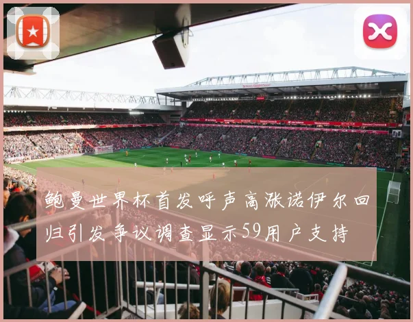 鲍曼世界杯首发呼声高涨诺伊尔回归引发争议调查显示59用户支持