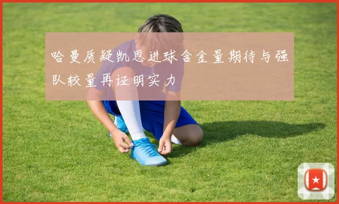 哈曼质疑凯恩进球含金量期待与强队较量再证明实力