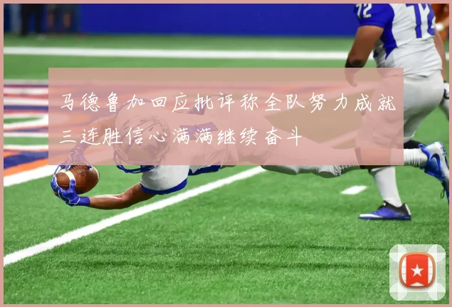 马德鲁加回应批评称全队努力成就三连胜信心满满继续奋斗