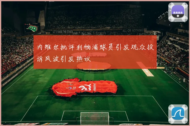 内维尔批评利物浦球员引发观众投诉风波引发热议