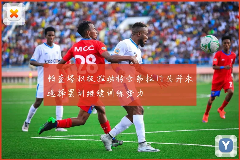 帕奎塔积极推动转会弗拉门戈并未选择罢训继续训练努力