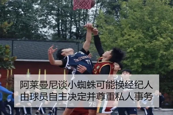 阿莱曼尼谈小蜘蛛可能换经纪人 由球员自主决定并尊重私人事务